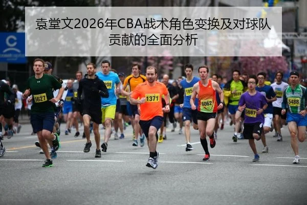 袁堂文2026年CBA战术角色变换及对球队贡献的全面分析