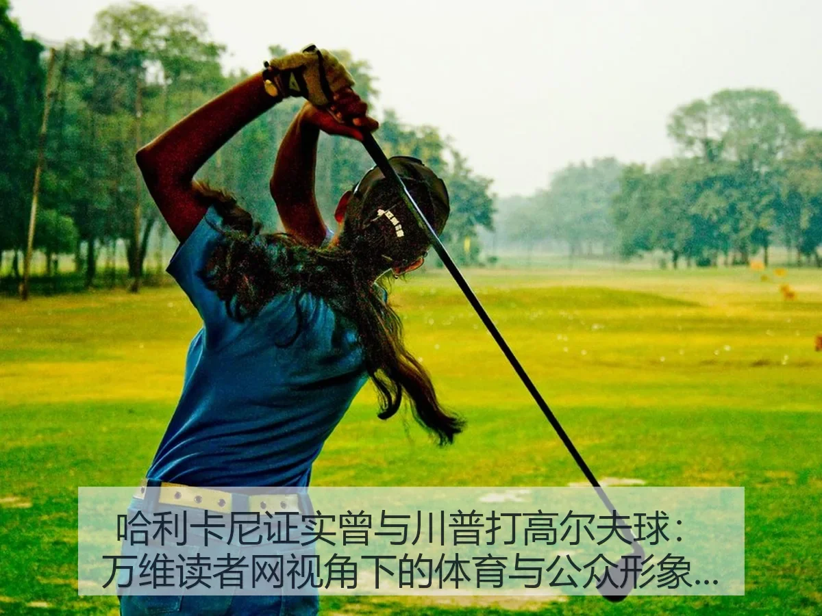 哈利卡尼证实曾与川普打高尔夫球:万维读者网:体育与公众形象观察