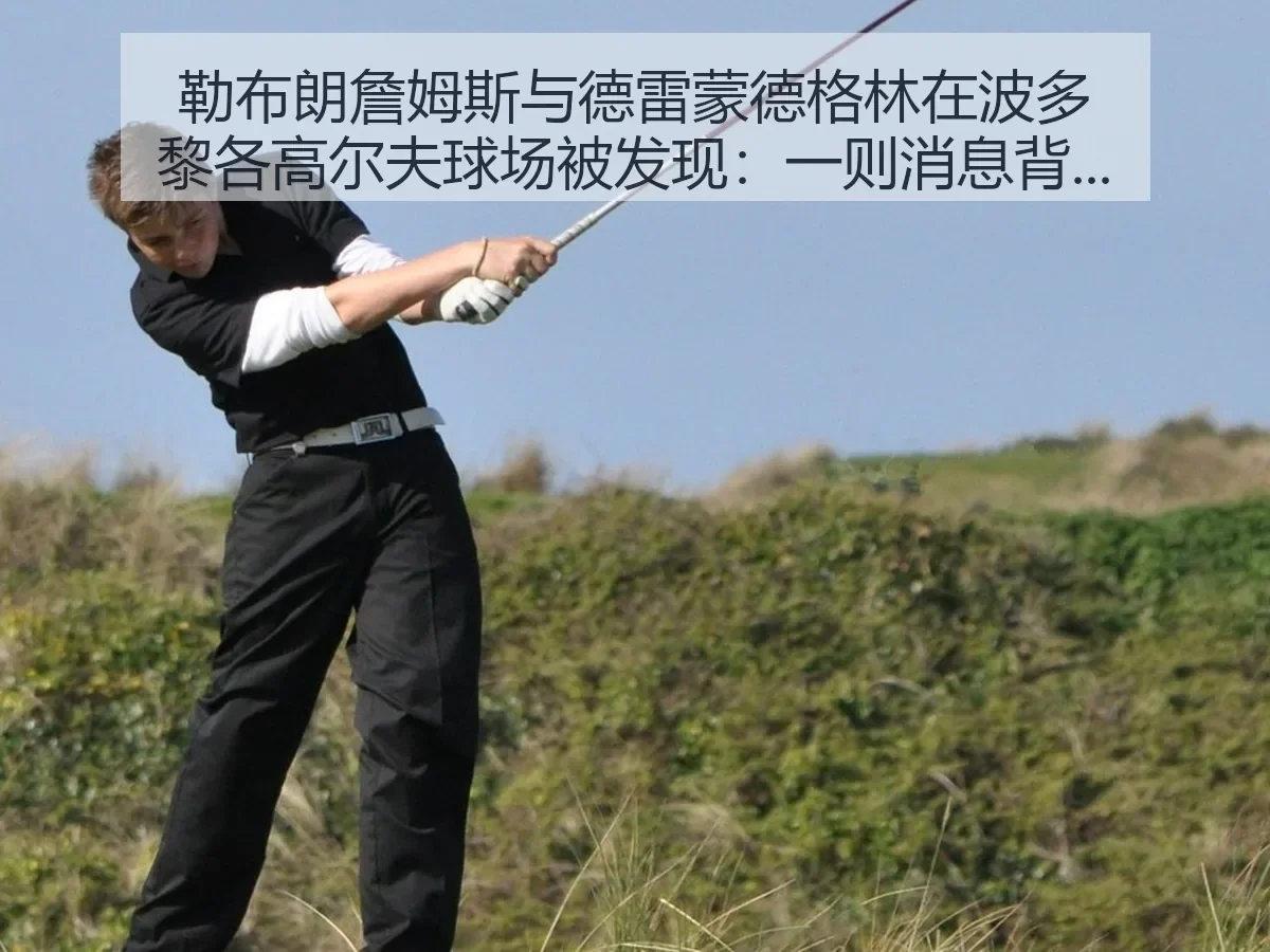 勒布朗詹姆斯与德雷蒙德格林在波多黎各高尔夫球场被发现：一则消息背后的体育观察